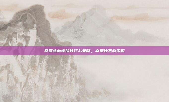 掌握热血棒球技巧与策略,享受比赛的乐趣