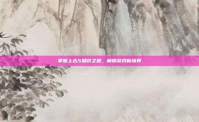 掌握上古5知识之道,解锁游戏新境界