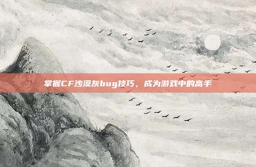 掌握CF沙漠灰bug技巧,成为游戏中的高手
