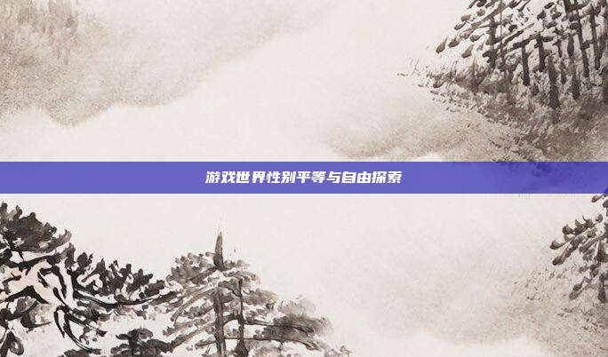 游戏世界性别平等与自由探索