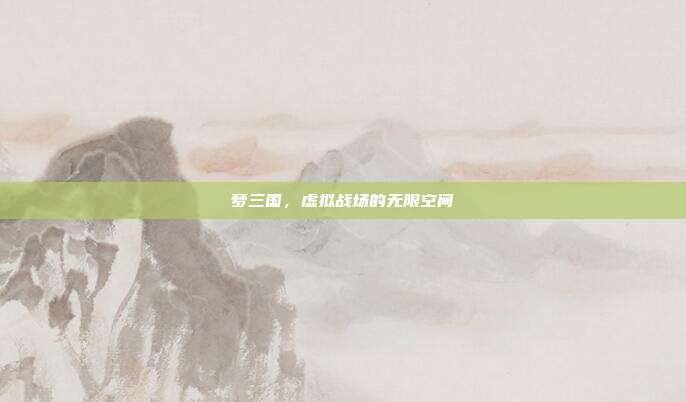 梦三国,虚拟战场的无限空间