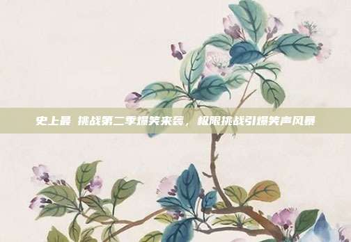 史上最囧挑战第二季爆笑来袭,极限挑战引爆笑声风暴