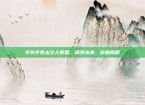华为手表太空人表盘,探索未来,价格揭晓