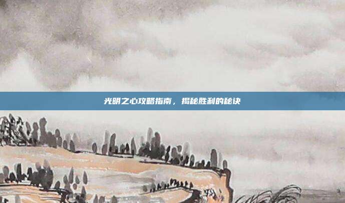 光明之心攻略指南,揭秘胜利的秘诀