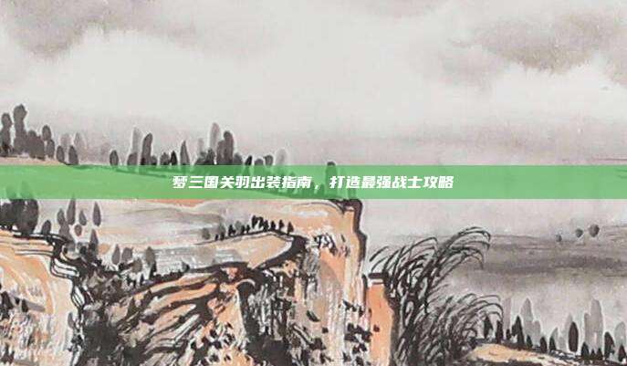 梦三国关羽出装指南,打造最强战士攻略