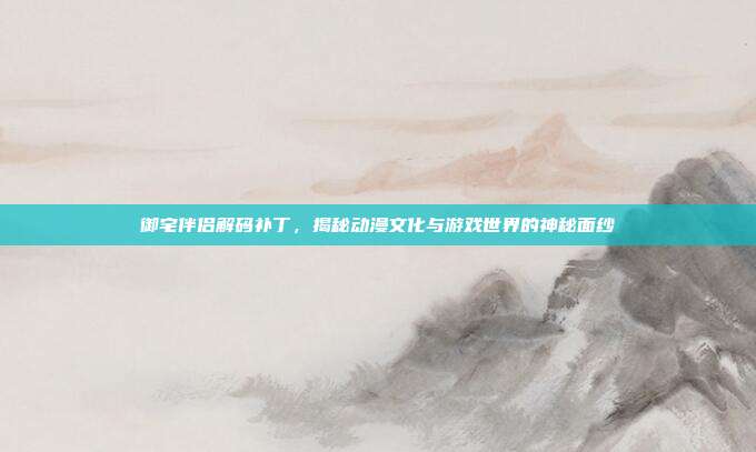 御宅伴侣解码补丁,揭秘动漫文化与游戏世界的神秘面纱