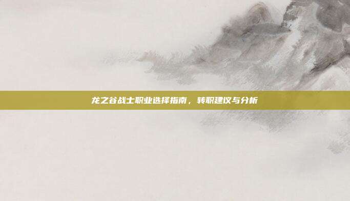 龙之谷战士职业选择指南,转职建议与分析