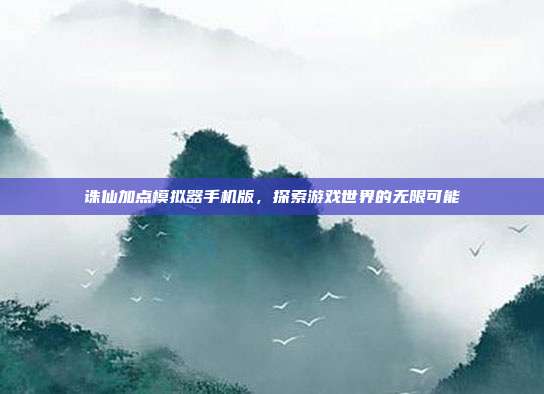 诛仙加点模拟器手机版,探索游戏世界的无限可能