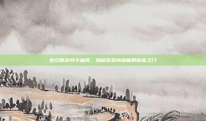 梦幻西游月卡抽奖,揭秘游戏内隐藏的财富之门