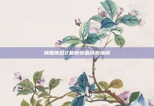 神雕侠侣2最新奇遇探索指南