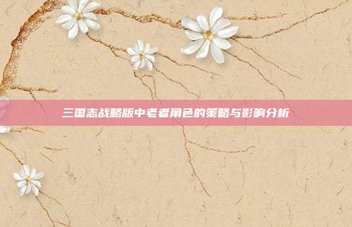 三国志战略版中老者角色的策略与影响分析