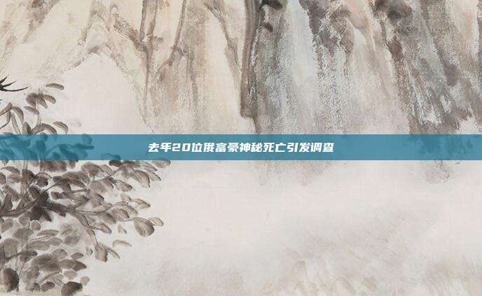 去年20位俄富豪神秘死亡引发调查
