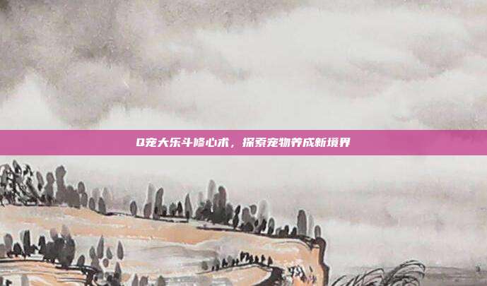 Q宠大乐斗修心术,探索宠物养成新境界
