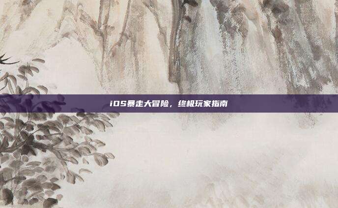 iOS暴走大冒险,终极玩家指南