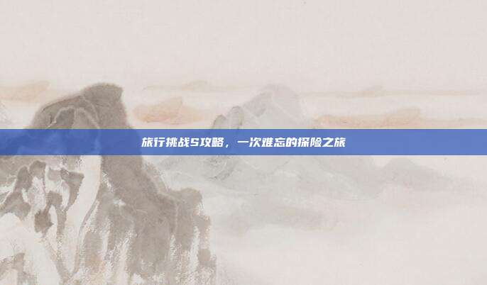 旅行挑战S攻略,一次难忘的探险之旅