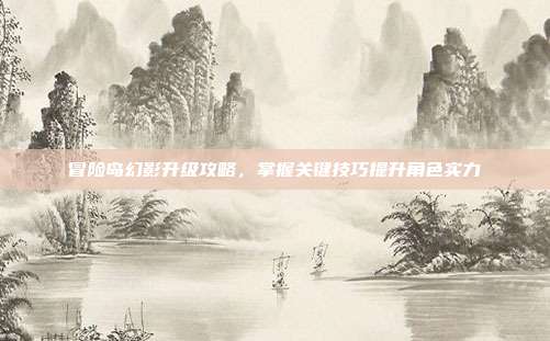 冒险岛幻影升级攻略,掌握关键技巧提升角色实力