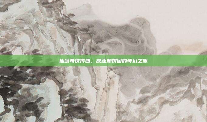 仙剑奇侠传四,放逐渊拼图的奇幻之旅