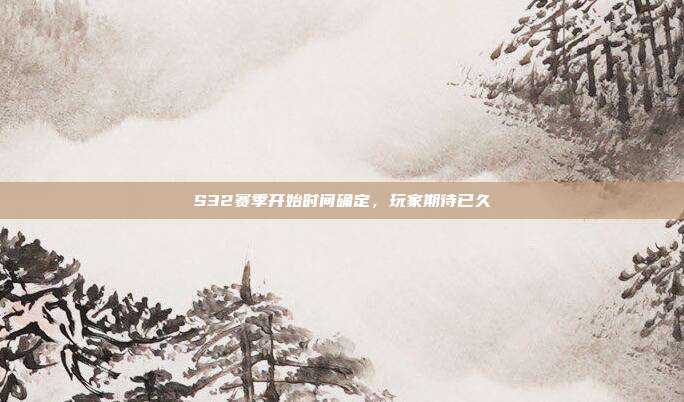 S32赛季开始时间确定,玩家期待已久