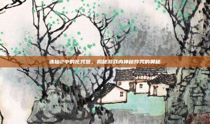 诛仙2中的化咒签,揭秘游戏内神秘符咒的奥秘