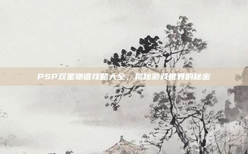 PSP双星物语攻略大全,揭秘游戏世界的秘密