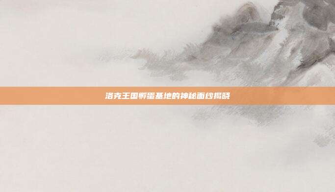 洛克王国孵蛋基地的神秘面纱揭晓
