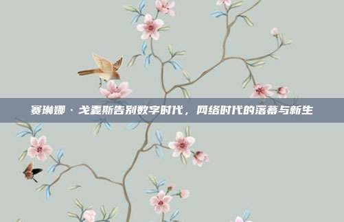 赛琳娜·戈麦斯告别数字时代,网络时代的落幕与新生
