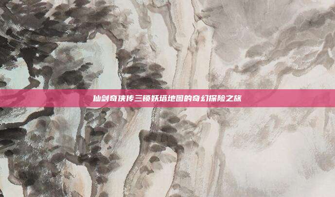 仙剑奇侠传三锁妖塔地图的奇幻探险之旅