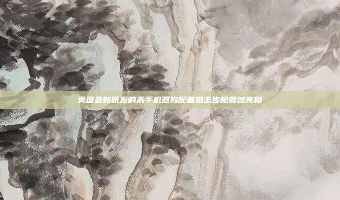 美国最新研发的杀手机器狗配备狙击步枪震撼亮相