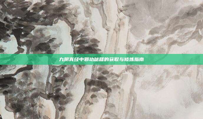 九阴真经中邪功秘籍的获取与修炼指南