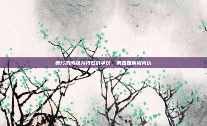 贾玲肌肉疑为特效引争议,亲姐姐质疑真伪