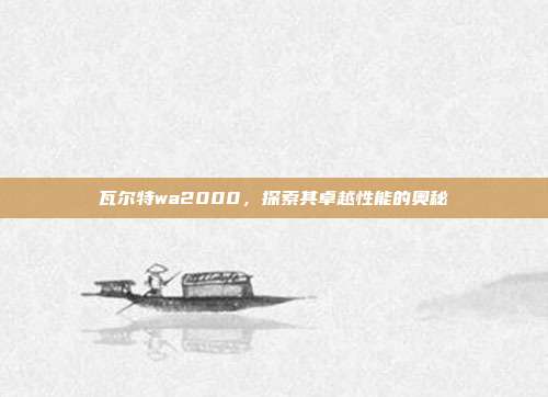 瓦尔特wa2000,探索其卓越性能的奥秘