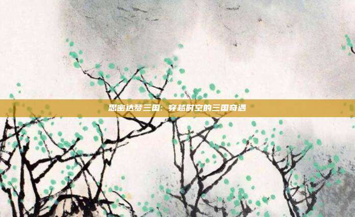 思密达梦三国: 穿越时空的三国奇遇