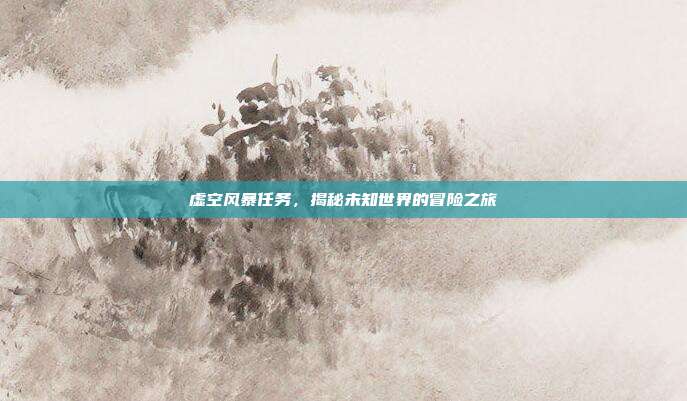 虚空风暴任务,揭秘未知世界的冒险之旅