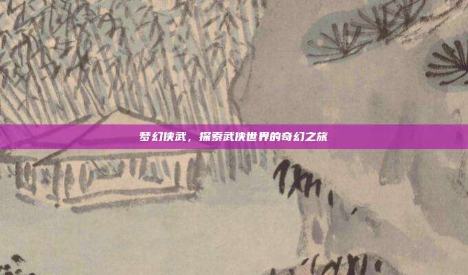 梦幻侠武,探索武侠世界的奇幻之旅
