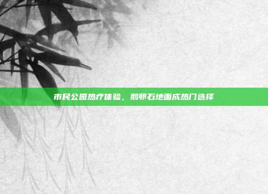 市民公园热疗体验,鹅卵石地面成热门选择