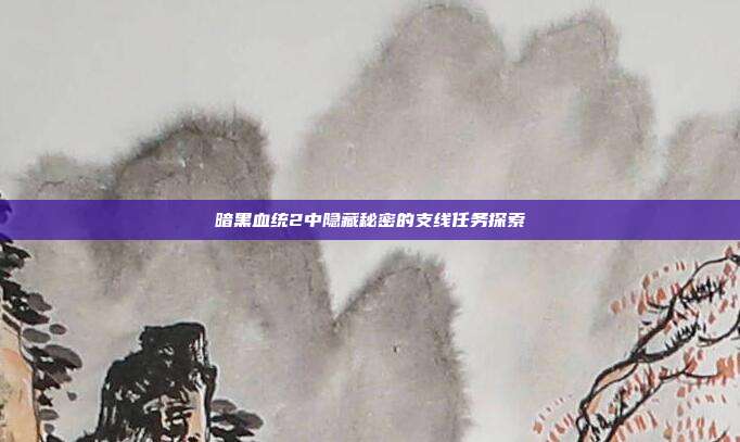 暗黑血统2中隐藏秘密的支线任务探索
