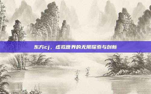 东方cj,虚拟世界的无限探索与创新