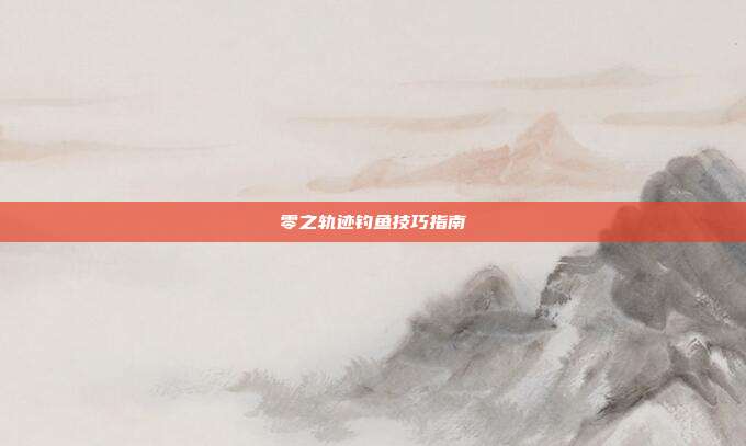 零之轨迹钓鱼技巧指南