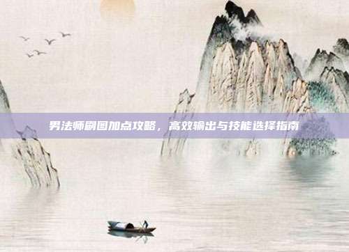 男法师刷图加点攻略,高效输出与技能选择指南