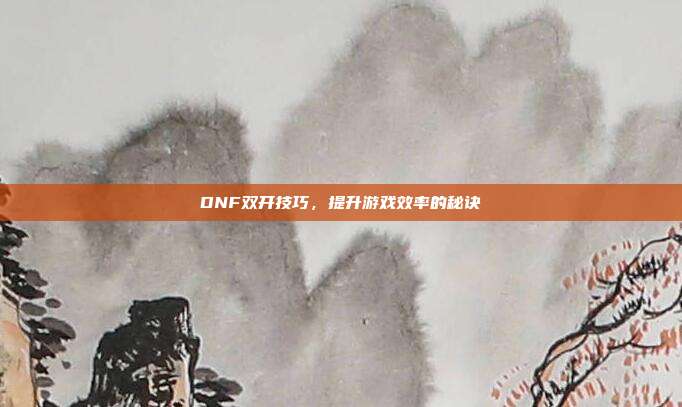 DNF双开技巧,提升游戏效率的秘诀
