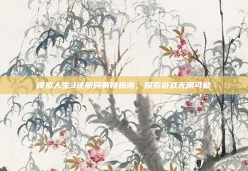 模拟人生3注册码解锁指南，探索游戏无限可能