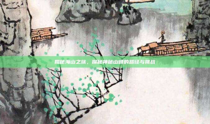 揭秘海山之旅,探秘神秘山峰的路径与挑战