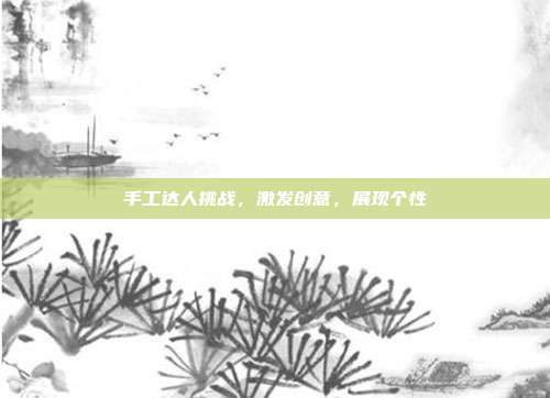 手工达人挑战,激发创意,展现个性