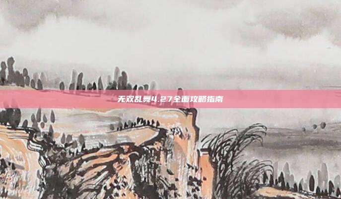 无双乱舞4.27全面攻略指南