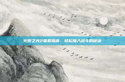 火炬之光2联机指南,轻松加入战斗的秘诀