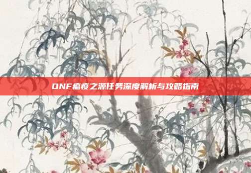 DNF瘟疫之源任务深度解析与攻略指南
