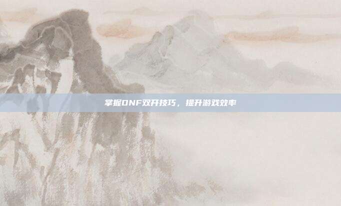掌握DNF双开技巧,提升游戏效率