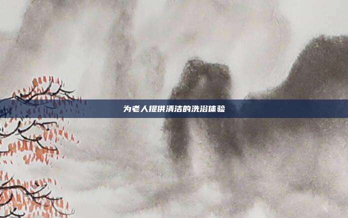 为老人提供清洁的洗浴体验