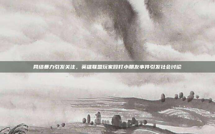 网络暴力引发关注,英雄联盟玩家殴打小朋友事件引发社会讨论