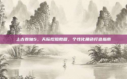 上古卷轴5,天际捏脸教程,个性化角色打造指南